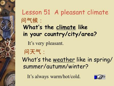 Lesson 51 A pleasant climate What’s the climate like in your country/city/area? 问气候： It’s very pleasant. 问天气： What’s the weather like in spring/ summer/autumn/winter?