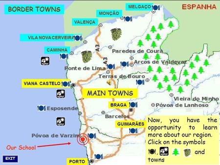 Our School BORDER TOWNS MAIN TOWNS Now, you have the opportunity to learn more about our region. Click on the symbols , and towns EXIT BRAGA GUIMARÃES.