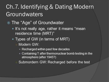 Ch.7. Identifying & Dating Modern Groundwaters  The “Age” of Groundwater It’s not really age, rather it means “mean residence time (MRT)” Types of GW.