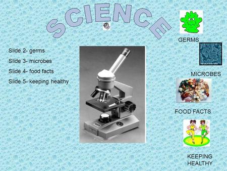 GERMS MICROBES FOOD FACTS KEEPING HEALTHY Slide 2- germs Slide 3- microbes Slide 4- food facts Slide 5- keeping healthy.