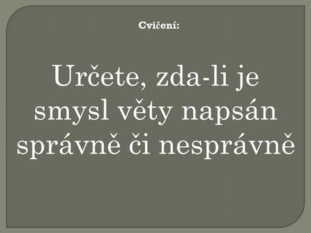 Cvi č ení: Určete, zda-li je smysl věty napsán správně či nesprávně.