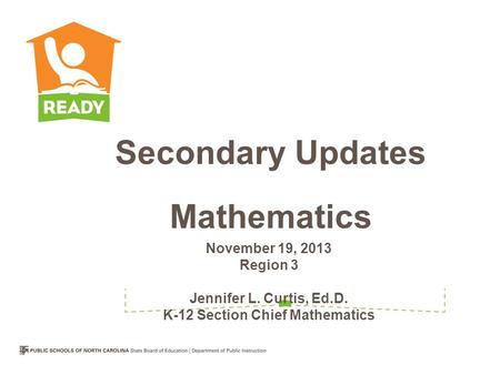 November 19, 2013 Region 3 Jennifer L. Curtis, Ed.D. K-12 Section Chief Mathematics Secondary Updates Mathematics.