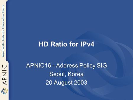 HD Ratio for IPv4 APNIC16 - Address Policy SIG Seoul, Korea 20 August 2003.