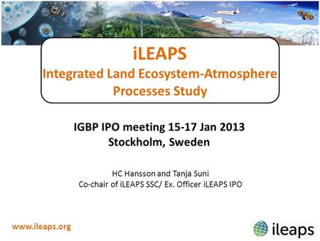 ILEAPS Integrated Land Ecosystem-Atmosphere Processes Study www.ileaps.org IGBP IPO meeting 15-17 Jan 2013 Stockholm, Sweden HC Hansson and Tanja Suni.