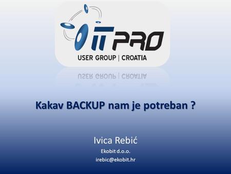 Kakav BACKUP nam je potreban ? Ivica Rebić Ekobit d.o.o.