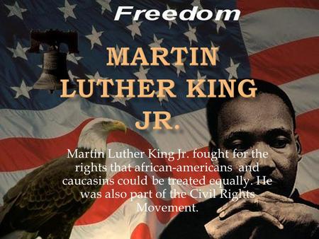 Martin Luther King Jr. fought for the rights that african-americans and caucasins could be treated equally. He was also part of the Civil Rights Movement.