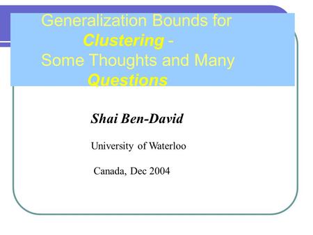 Shai Ben-David University of Waterloo Canada, Dec 2004 Generalization Bounds for Clustering - Some Thoughts and Many Questions.