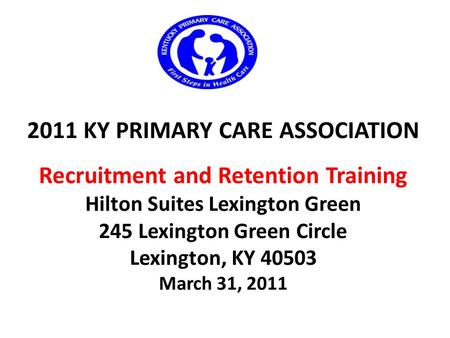 2011 KY PRIMARY CARE ASSOCIATION Recruitment and Retention Training Hilton Suites Lexington Green 245 Lexington Green Circle Lexington, KY 40503 March.