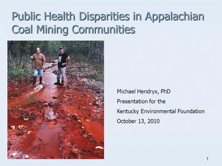 1 Public Health Disparities in Appalachian Coal Mining Communities Michael Hendryx, PhD Presentation for the Kentucky Environmental Foundation October.