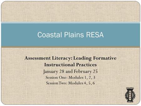 Coastal Plains RESA Assessment Literacy: Leading Formative Instructional Practices January 28 and February 25 Session One: Modules 1, 2, 3 Session Two: