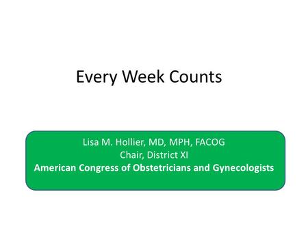 Every Week Counts Lisa M. Hollier, MD, MPH, FACOG Chair, District XI American Congress of Obstetricians and Gynecologists.