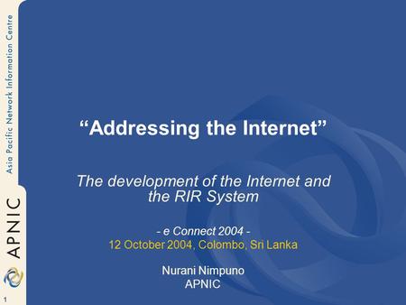 1 “Addressing the Internet” The development of the Internet and the RIR System - e Connect 2004 - 12 October 2004, Colombo, Sri Lanka Nurani Nimpuno APNIC.