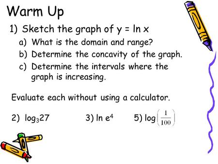 Warm Up Sketch the graph of y = ln x What is the domain and range?