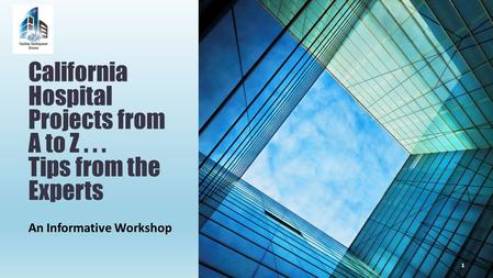 An Informative Workshop California Hospital Projects from A to Z... Tips from the Experts 1.