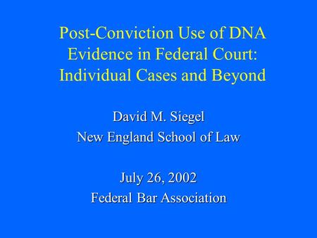 Post-Conviction Use of DNA Evidence in Federal Court: Individual Cases and Beyond David M. Siegel New England School of Law July 26, 2002 Federal Bar Association.