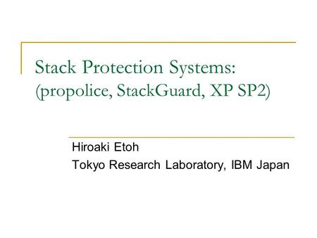 Stack Protection Systems: (propolice, StackGuard, XP SP2) Hiroaki Etoh Tokyo Research Laboratory, IBM Japan.