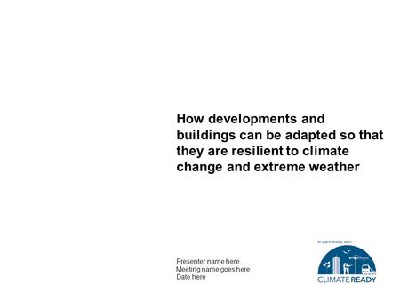 How developments and buildings can be adapted so that they are resilient to climate change and extreme weather Presenter name here Meeting name goes here.