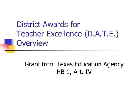 District Awards for Teacher Excellence (D.A.T.E.) Overview Grant from Texas Education Agency HB 1, Art. IV.