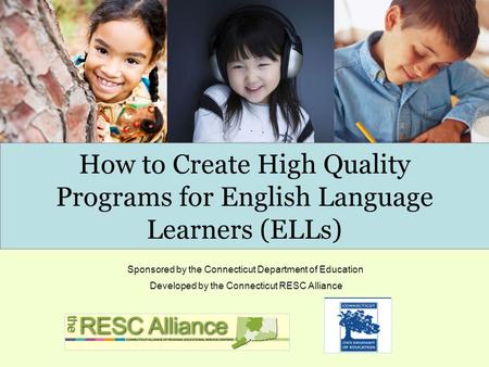 How to Create High Quality Programs for English Language Learners (ELLs) Developed by the Connecticut RESC Alliance Sponsored by the Connecticut Department.