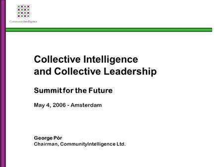 Collective Intelligence and Collective Leadership Summit for the Future May 4, 2006 - Amsterdam George Pór Chairman, CommunityIntelligence Ltd.