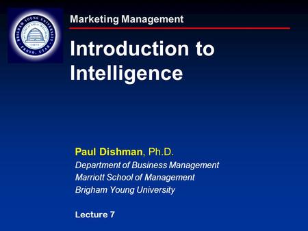 Marketing Management Introduction to Intelligence Paul Dishman, Ph.D. Department of Business Management Marriott School of Management Brigham Young University.