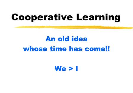 Cooperative Learning An old idea whose time has come!! We > I.