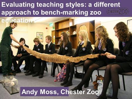 Evaluating teaching styles: a different approach to bench-marking zoo education? Andy Moss, Chester Zoo.