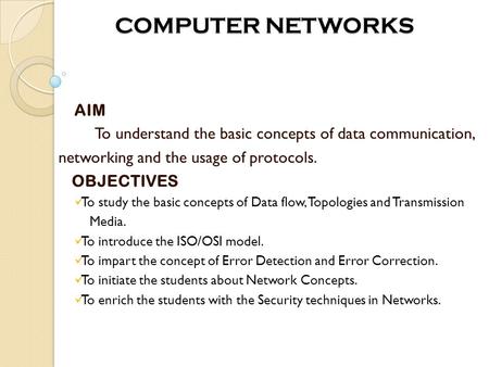 COMPUTER NETWORKS COMPUTER NETWORKS AIM To understand the basic concepts of data communication, networking and the usage of protocols. OBJECTIVES To study.