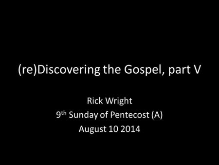 (re)Discovering the Gospel, part V Rick Wright 9 th Sunday of Pentecost (A) August 10 2014.