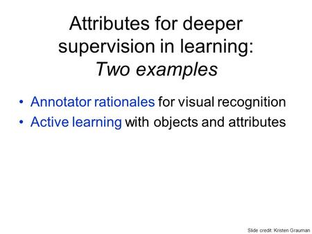 Attributes for deeper supervision in learning: Two examples Annotator rationales for visual recognition Active learning with objects and attributes Slide.