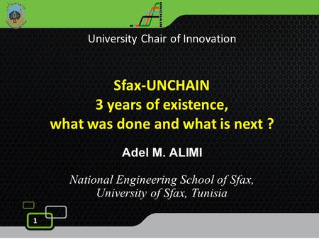 1 University Chair of Innovation Sfax-UNCHAIN 3 years of existence, what was done and what is next ? Adel M. ALIMI National Engineering School of Sfax,