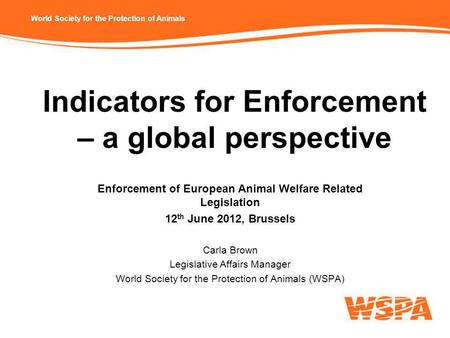 World Society for the Protection of Animals Indicators for Enforcement – a global perspective Enforcement of European Animal Welfare Related Legislation.