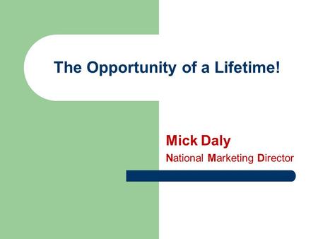 The Opportunity of a Lifetime! Mick Daly National Marketing Director.