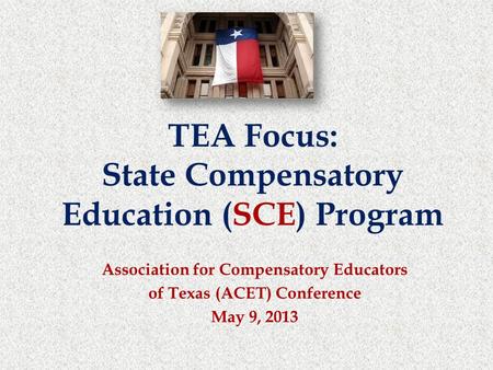 Association for Compensatory Educators of Texas (ACET) Conference May 9, 2013 TEA Focus: State Compensatory Education (SCE) Program.