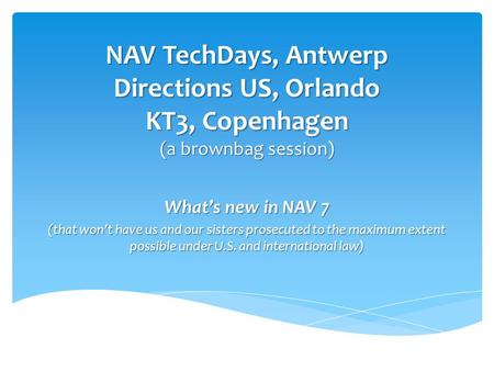 NAV TechDays, Antwerp Directions US, Orlando KT3, Copenhagen (a brownbag session) What’s new in NAV 7 (that won’t have us and our sisters prosecuted to.