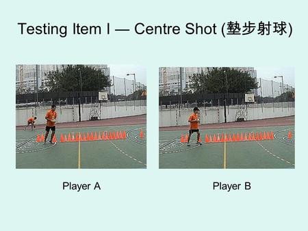 Testing Item I ― Centre Shot ( 墊步射球 ) Player A Player B.