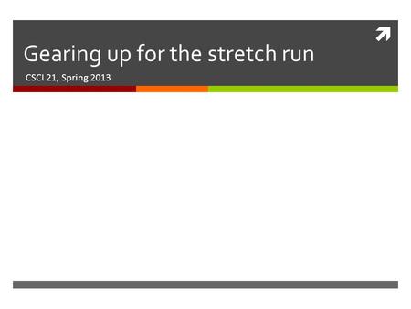  Gearing up for the stretch run CSCI 21, Spring 2013.