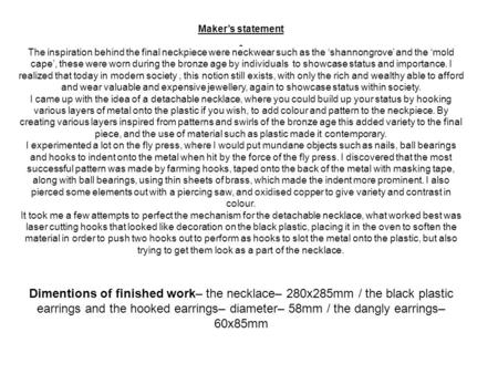 Maker’s statement The inspiration behind the final neckpiece were neckwear such as the ‘shannongrove’ and the ‘mold cape’, these were worn during the bronze.