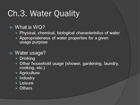 Ch.3. Water Quality  What is WQ? Physical, chemical, biological characteristics of water Appropriateness of water properties for a given usage purpose.