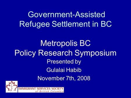 Government-Assisted Refugee Settlement in BC Metropolis BC Policy Research Symposium Presented by Gulalai Habib November 7th, 2008.