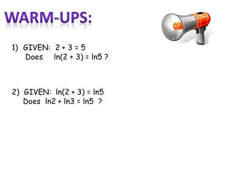 1)GIVEN: 2 + 3 = 5 Does ln(2 + 3) = ln5 ? 2) GIVEN: ln(2 + 3) = ln5 Does ln2 + ln3 = ln5 ?