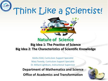 Think Like a Scientist! Keisha Kidd, Curriculum Support Specialist Mary Tweedy, Curriculum Support Specialist Dr. Millard Lightburn, Instructional Supervisor.