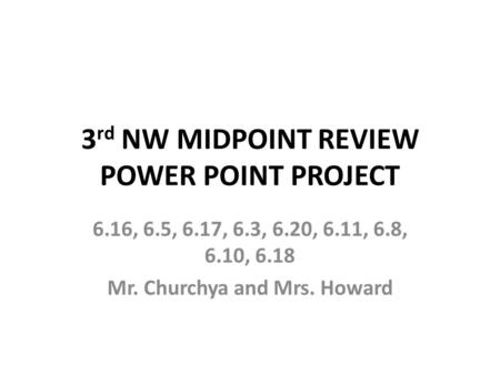 3 rd NW MIDPOINT REVIEW POWER POINT PROJECT 6.16, 6.5, 6.17, 6.3, 6.20, 6.11, 6.8, 6.10, 6.18 Mr. Churchya and Mrs. Howard.