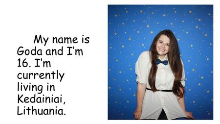 My name is Goda and I’m 16. I‘m currently living in Kedainiai, Lithuania.