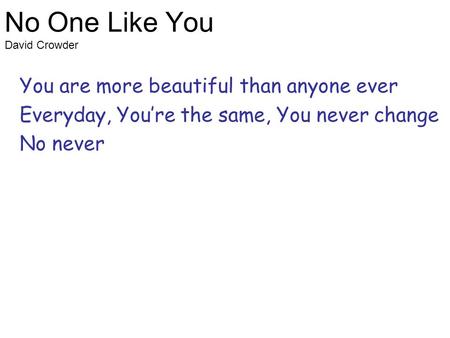 No One Like You David Crowder You are more beautiful than anyone ever Everyday, You’re the same, You never change No never.