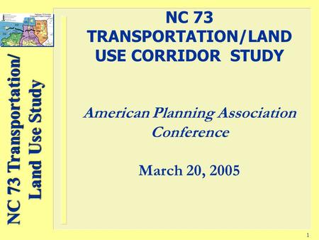 NC 73 Transportation/ Land Use Study 1 NC 73 TRANSPORTATION/LAND USE CORRIDOR STUDY American Planning Association Conference March 20, 2005.