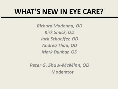 WHAT’S NEW IN EYE CARE? Richard Madonna, OD Kirk Smick, OD Jack Schaeffer, OD Andrea Thau, OD Mark Dunbar, OD Peter G. Shaw-McMinn, OD Moderator.