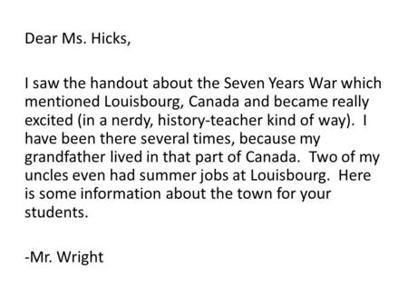 Dear Ms. Hicks, I saw the handout about the Seven Years War which mentioned Louisbourg, Canada and became really excited (in a nerdy, history-teacher kind.