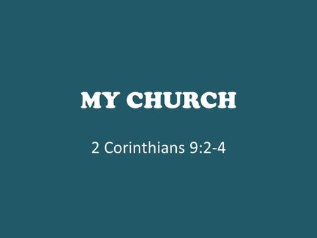 MY CHURCH 2 Corinthians 9:2-4. 2 for I know your willingness, about which I boast of you to the Macedonians, that Achaia was ready a year ago; and your.