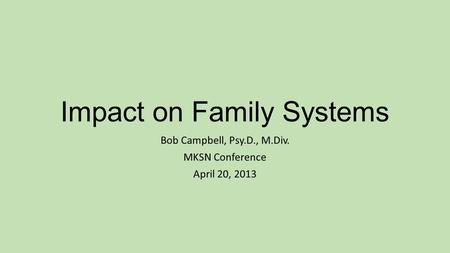 Impact on Family Systems Bob Campbell, Psy.D., M.Div. MKSN Conference April 20, 2013.